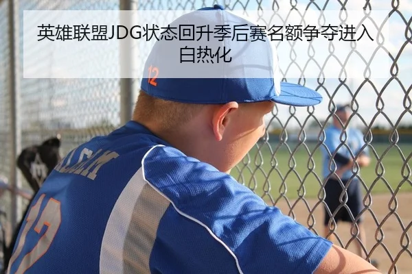 英雄联盟JDG状态回升季后赛名额争夺进入白热化